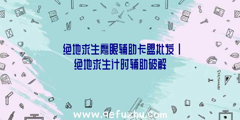 「绝地求生鹰眼辅助卡盟批发」|绝地求生计时辅助破解